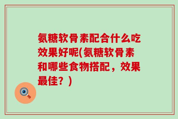 氨糖软骨素配合什么吃效果好呢(氨糖软骨素和哪些食物搭配,效果最佳?)-第1张图片-氨糖科普网 氨糖软骨素配合什么吃效果好呢(氨糖软骨素和哪些食物搭配,效果最佳?)-第1张图片-氨糖科普网