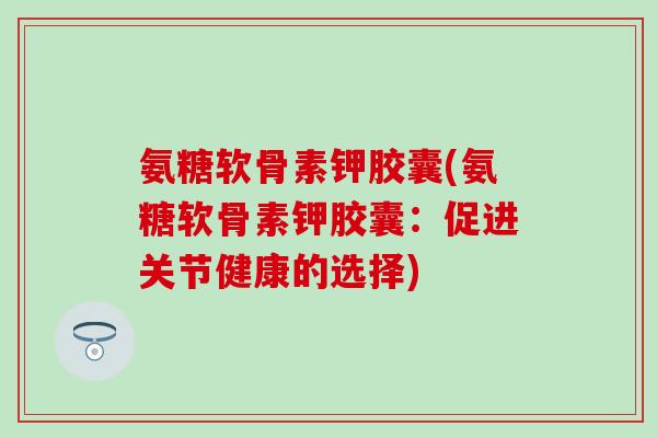 氨糖软骨素钾胶囊(氨糖软骨素钾胶囊：促进关节健康的选择)-第1张图片-氨糖科普网