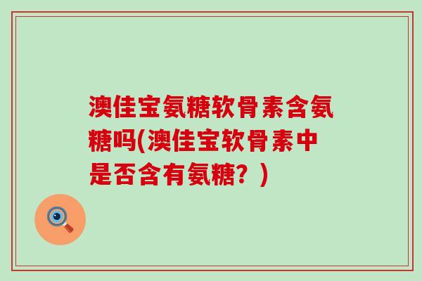 澳佳宝氨糖软骨素含氨糖吗(澳佳宝软骨素中是否含有氨糖?)-第1张图片-氨糖科普网 澳佳宝氨糖软骨素含氨糖吗(澳佳宝软骨素中是否含有氨糖?)-第1张图片-氨糖科普网