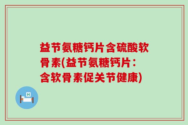 益节氨糖钙片含硫酸软骨素(益节氨糖钙片：含软骨素促关节健康)-第1张图片-氨糖科普网