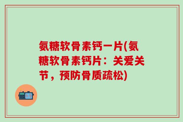 氨糖软骨素钙一片(氨糖软骨素钙片:关爱关节,预防骨质疏松)-第1张图片-氨糖科普网 氨糖软骨素钙一片(氨糖软骨素钙片:关爱关节,预防骨质疏松)-第1张图片-氨糖科普网