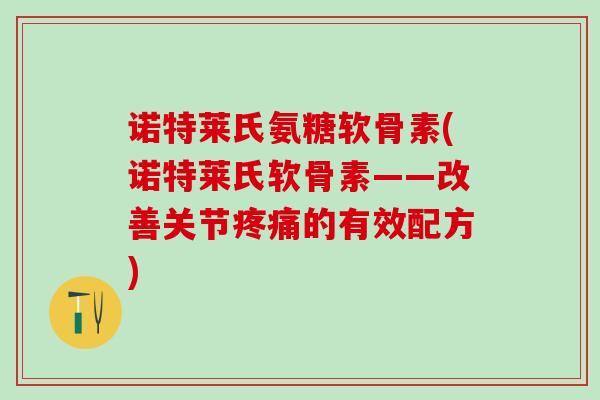诺特莱氏氨糖软骨素(诺特莱氏软骨素——改善关节疼痛的有效配方)-第1张图片-氨糖科普网 诺特莱氏氨糖软骨素(诺特莱氏软骨素——改善关节疼痛的有效配方)-第1张图片-氨糖科普网