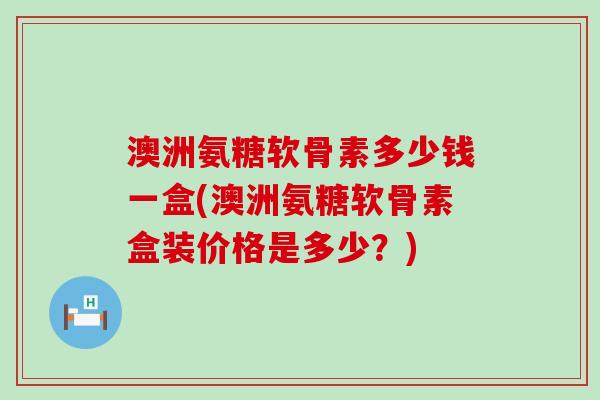 澳洲氨糖软骨素多少钱一盒(澳洲氨糖软骨素盒装价格是多少?)-第1张图片-氨糖科普网 澳洲氨糖软骨素多少钱一盒(澳洲氨糖软骨素盒装价格是多少?)-第1张图片-氨糖科普网