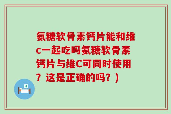 氨糖软骨素钙片能和维c一起吃吗氨糖软骨素钙片与维C可同时使用?这是正确的吗?)-第1张图片-氨糖科普网 氨糖软骨素钙片能和维c一起吃吗氨糖软骨素钙片与维C可同时使用?这是正确的吗?)-第1张图片-氨糖科普网