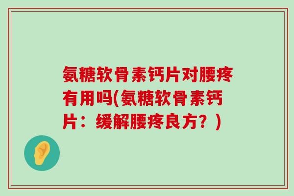 氨糖软骨素钙片对腰疼有用吗(氨糖软骨素钙片：缓解腰疼良方？)-第1张图片-氨糖科普网