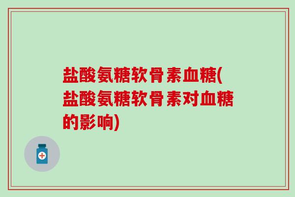 盐酸氨糖软骨素血糖(盐酸氨糖软骨素对血糖的影响)-第1张图片-氨糖科普网