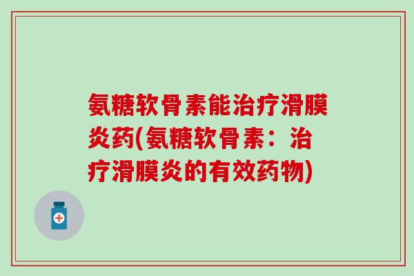 氨糖软骨素能治疗滑膜炎药(氨糖软骨素:治疗滑膜炎的有效药物)-第1张图片-氨糖科普网 氨糖软骨素能治疗滑膜炎药(氨糖软骨素:治疗滑膜炎的有效药物)-第1张图片-氨糖科普网