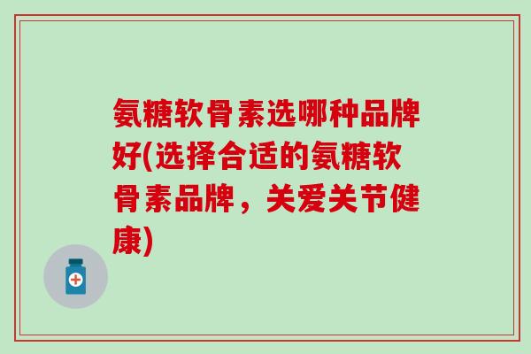 氨糖软骨素选哪种品牌好(选择合适的氨糖软骨素品牌，关爱关节健康)-第1张图片-氨糖科普网