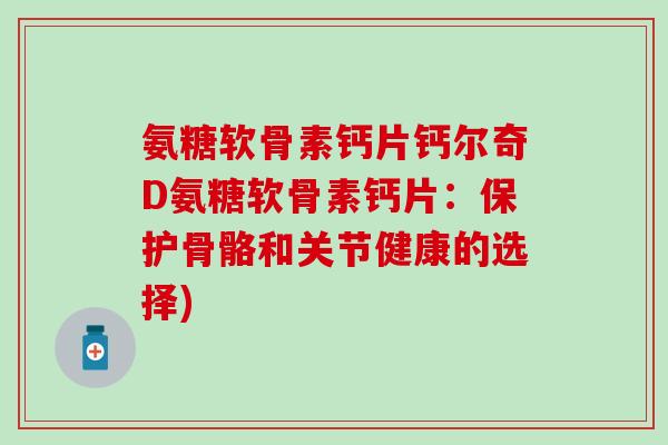 氨糖软骨素钙片钙尔奇D氨糖软骨素钙片:保护骨骼和关节健康的选择)-第1张图片-氨糖科普网 氨糖软骨素钙片钙尔奇D氨糖软骨素钙片:保护骨骼和关节健康的选择)-第1张图片-氨糖科普网