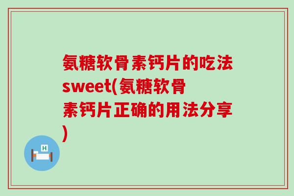 氨糖软骨素钙片的吃法sweet(氨糖软骨素钙片正确的用法分享)-第1张图片-氨糖科普网 氨糖软骨素钙片的吃法sweet(氨糖软骨素钙片正确的用法分享)-第1张图片-氨糖科普网