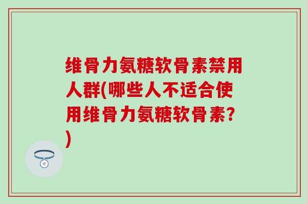 维骨力氨糖软骨素禁用人群(哪些人不适合使用维骨力氨糖软骨素？)-第1张图片-氨糖科普网