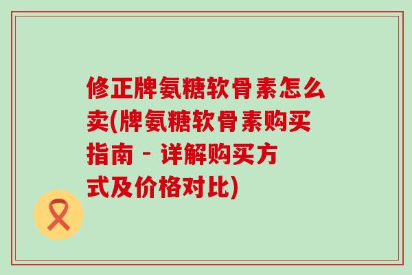 修正牌氨糖软骨素怎么卖(牌氨糖软骨素购买指南 - 详解购买方式及价格对比)-第1张图片-氨糖科普网 修正牌氨糖软骨素怎么卖(牌氨糖软骨素购买指南 - 详解购买方式及价格对比)-第1张图片-氨糖科普网