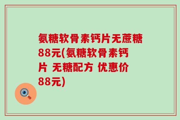 氨糖软骨素钙片无蔗糖88元(氨糖软骨素钙片 无糖配方 优惠价88元)-第1张图片-氨糖科普网 氨糖软骨素钙片无蔗糖88元(氨糖软骨素钙片 无糖配方 优惠价88元)-第1张图片-氨糖科普网