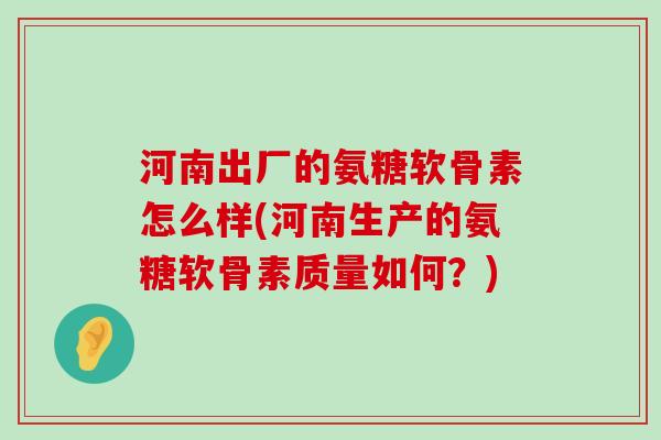 河南出厂的氨糖软骨素怎么样(河南生产的氨糖软骨素质量如何？)-第1张图片-氨糖科普网