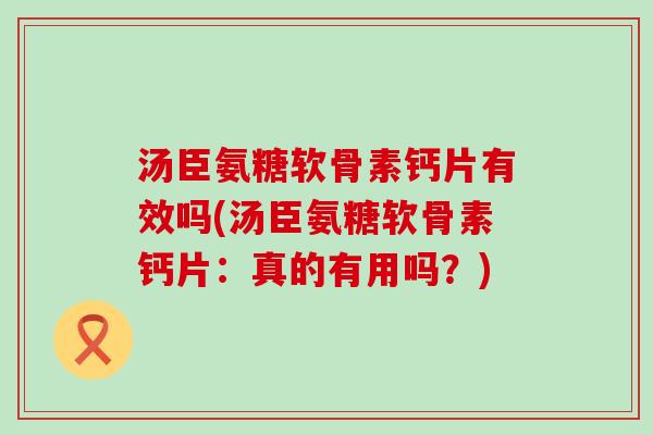 汤臣氨糖软骨素钙片有效吗(汤臣氨糖软骨素钙片：真的有用吗？)-第1张图片-氨糖科普网