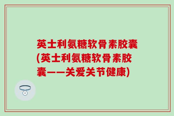 英士利氨糖软骨素胶囊(英士利氨糖软骨素胶囊——关爱关节健康)-第1张图片-氨糖科普网 英士利氨糖软骨素胶囊(英士利氨糖软骨素胶囊——关爱关节健康)-第1张图片-氨糖科普网