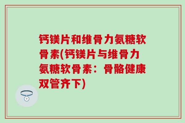 钙镁片和维骨力氨糖软骨素(钙镁片与维骨力氨糖软骨素:骨骼健康双管齐下)-第1张图片-氨糖科普网 钙镁片和维骨力氨糖软骨素(钙镁片与维骨力氨糖软骨素:骨骼健康双管齐下)-第1张图片-氨糖科普网
