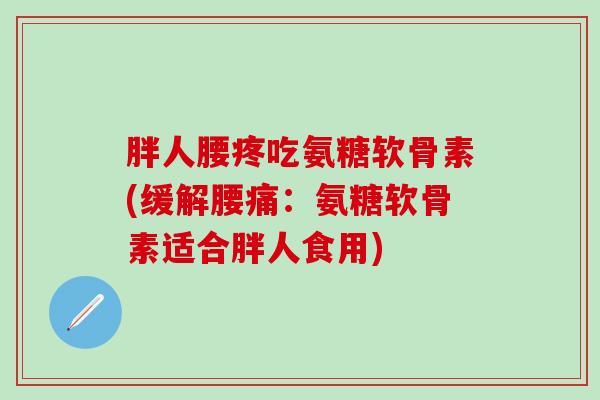 胖人腰疼吃氨糖软骨素(缓解腰痛：氨糖软骨素适合胖人食用)-第1张图片-氨糖科普网