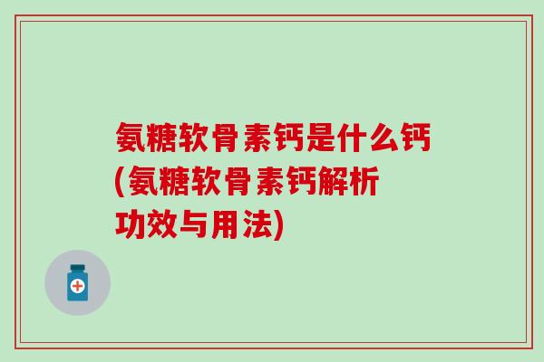 氨糖软骨素钙是什么钙(氨糖软骨素钙解析 功效与用法)-第1张图片-氨糖科普网 氨糖软骨素钙是什么钙(氨糖软骨素钙解析 功效与用法)-第1张图片-氨糖科普网
