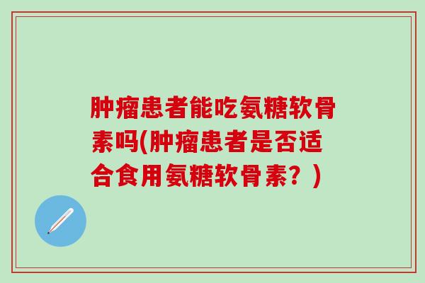 肿瘤患者能吃氨糖软骨素吗(肿瘤患者是否适合食用氨糖软骨素?)-第1张图片-氨糖科普网 肿瘤患者能吃氨糖软骨素吗(肿瘤患者是否适合食用氨糖软骨素?)-第1张图片-氨糖科普网