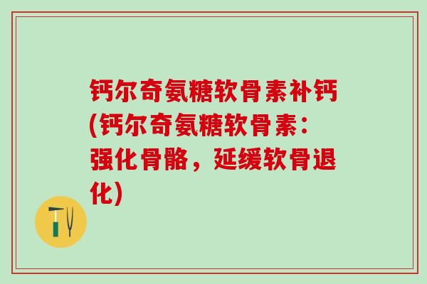 钙尔奇氨糖软骨素补钙(钙尔奇氨糖软骨素:强化骨骼,延缓软骨退化)-第1张图片-氨糖科普网 钙尔奇氨糖软骨素补钙(钙尔奇氨糖软骨素:强化骨骼,延缓软骨退化)-第1张图片-氨糖科普网