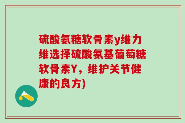 硫酸氨糖软骨素y维力维选择硫酸氨基葡萄糖软骨素Y,维护关节健康的良方)-第1张图片-氨糖科普网 硫酸氨糖软骨素y维力维选择硫酸氨基葡萄糖软骨素Y,维护关节健康的良方)-第1张图片-氨糖科普网