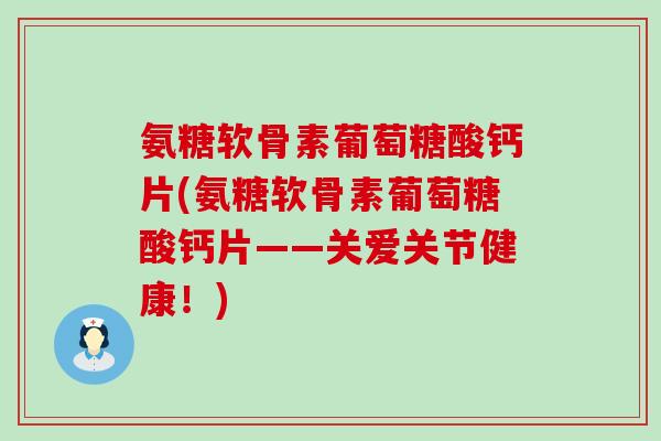 氨糖软骨素葡萄糖酸钙片(氨糖软骨素葡萄糖酸钙片——关爱关节健康!)-第1张图片-氨糖科普网 氨糖软骨素葡萄糖酸钙片(氨糖软骨素葡萄糖酸钙片——关爱关节健康!)-第1张图片-氨糖科普网