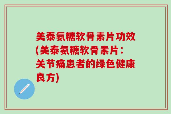 美泰氨糖软骨素片功效(美泰氨糖软骨素片：关节痛患者的绿色健康良方)-第1张图片-氨糖科普网