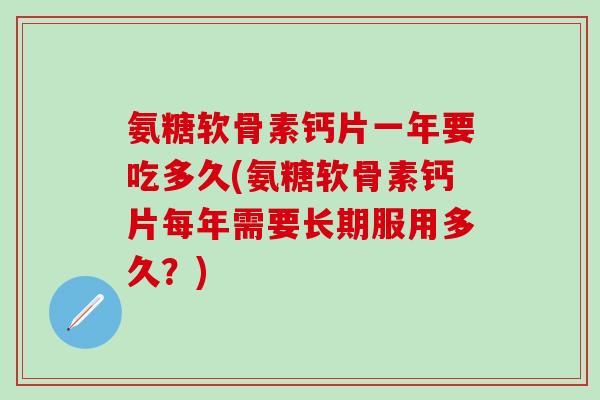 氨糖软骨素钙片一年要吃多久(氨糖软骨素钙片每年需要长期服用多久?)-第1张图片-氨糖科普网 氨糖软骨素钙片一年要吃多久(氨糖软骨素钙片每年需要长期服用多久?)-第1张图片-氨糖科普网