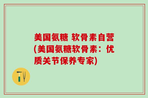 美国氨糖 软骨素自营(美国氨糖软骨素:优质关节保养专家)-第1张图片-氨糖科普网 美国氨糖 软骨素自营(美国氨糖软骨素:优质关节保养专家)-第1张图片-氨糖科普网