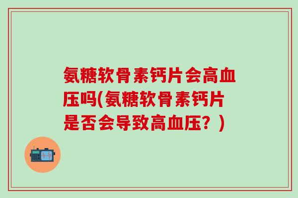 氨糖软骨素钙片会高血压吗(氨糖软骨素钙片是否会导致高血压?)-第1张图片-氨糖科普网 氨糖软骨素钙片会高血压吗(氨糖软骨素钙片是否会导致高血压?)-第1张图片-氨糖科普网