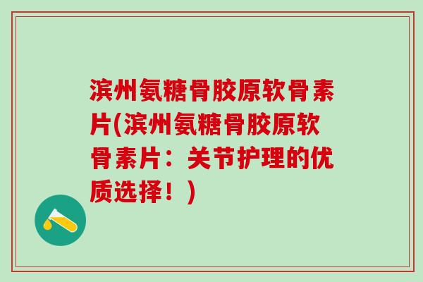 滨州氨糖骨胶原软骨素片(滨州氨糖骨胶原软骨素片：关节护理的优质选择！)-第1张图片-氨糖科普网