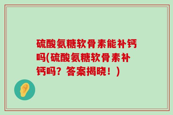 硫酸氨糖软骨素能补钙吗(硫酸氨糖软骨素补钙吗?答案揭晓!)-第1张图片-氨糖科普网 硫酸氨糖软骨素能补钙吗(硫酸氨糖软骨素补钙吗?答案揭晓!)-第1张图片-氨糖科普网