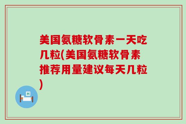 美国氨糖软骨素一天吃几粒(美国氨糖软骨素推荐用量建议每天几粒)-第1张图片-氨糖科普网 美国氨糖软骨素一天吃几粒(美国氨糖软骨素推荐用量建议每天几粒)-第1张图片-氨糖科普网