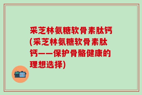 采芝林氨糖软骨素肽钙(采芝林氨糖软骨素肽钙——保护骨骼健康的理想选择)-第1张图片-氨糖科普网 采芝林氨糖软骨素肽钙(采芝林氨糖软骨素肽钙——保护骨骼健康的理想选择)-第1张图片-氨糖科普网