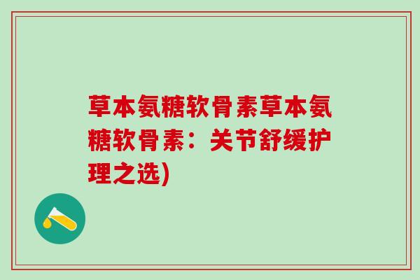 草本氨糖软骨素草本氨糖软骨素:关节舒缓护理之选)-第1张图片-氨糖科普网 草本氨糖软骨素草本氨糖软骨素:关节舒缓护理之选)-第1张图片-氨糖科普网