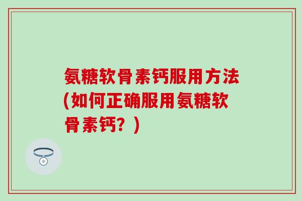 氨糖软骨素钙服用方法(如何正确服用氨糖软骨素钙?)-第1张图片-氨糖科普网 氨糖软骨素钙服用方法(如何正确服用氨糖软骨素钙?)-第1张图片-氨糖科普网