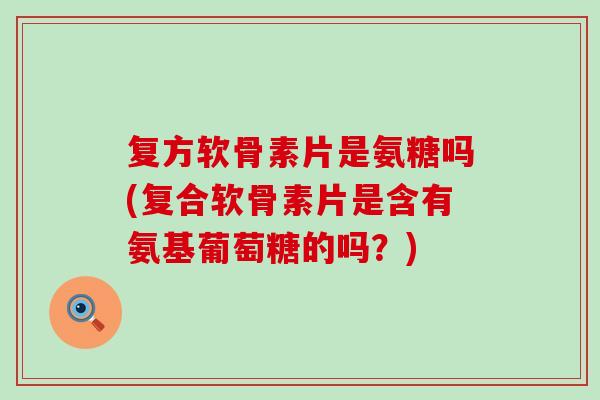 复方软骨素片是氨糖吗(复合软骨素片是含有氨基葡萄糖的吗?)-第1张图片-氨糖科普网 复方软骨素片是氨糖吗(复合软骨素片是含有氨基葡萄糖的吗?)-第1张图片-氨糖科普网
