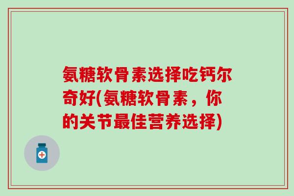氨糖软骨素选择吃钙尔奇好(氨糖软骨素，你的关节最佳营养选择)-第1张图片-氨糖科普网