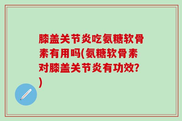 膝盖关节炎吃氨糖软骨素有用吗(氨糖软骨素对膝盖关节炎有功效?)-第1张图片-氨糖科普网 膝盖关节炎吃氨糖软骨素有用吗(氨糖软骨素对膝盖关节炎有功效?)-第1张图片-氨糖科普网