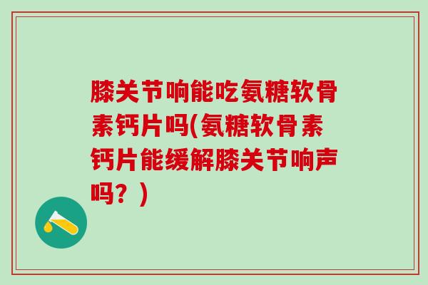 膝关节响能吃氨糖软骨素钙片吗(氨糖软骨素钙片能缓解膝关节响声吗?)-第1张图片-氨糖科普网 膝关节响能吃氨糖软骨素钙片吗(氨糖软骨素钙片能缓解膝关节响声吗?)-第1张图片-氨糖科普网
