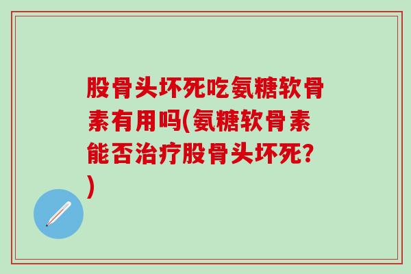 股骨头坏死吃氨糖软骨素有用吗(氨糖软骨素能否治疗股骨头坏死？)-第1张图片-氨糖科普网