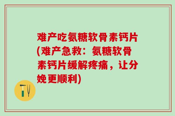 难产吃氨糖软骨素钙片(难产急救:氨糖软骨素钙片缓解疼痛,让分娩更顺利)-第1张图片-氨糖科普网 难产吃氨糖软骨素钙片(难产急救:氨糖软骨素钙片缓解疼痛,让分娩更顺利)-第1张图片-氨糖科普网