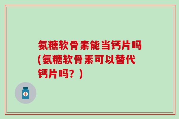 氨糖软骨素能当钙片吗(氨糖软骨素可以替代钙片吗?)-第1张图片-氨糖科普网 氨糖软骨素能当钙片吗(氨糖软骨素可以替代钙片吗?)-第1张图片-氨糖科普网