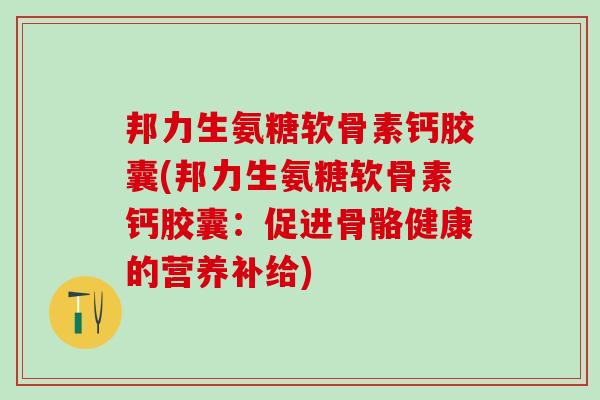 邦力生氨糖软骨素钙胶囊(邦力生氨糖软骨素钙胶囊:促进骨骼健康的营养补给)-第1张图片-氨糖科普网 邦力生氨糖软骨素钙胶囊(邦力生氨糖软骨素钙胶囊:促进骨骼健康的营养补给)-第1张图片-氨糖科普网