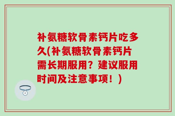 补氨糖软骨素钙片吃多久(补氨糖软骨素钙片需长期服用？建议服用时间及注意事项！)-第1张图片-氨糖科普网