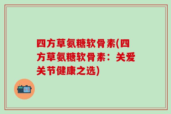 四方草氨糖软骨素(四方草氨糖软骨素:关爱关节健康之选)-第1张图片-氨糖科普网 四方草氨糖软骨素(四方草氨糖软骨素:关爱关节健康之选)-第1张图片-氨糖科普网