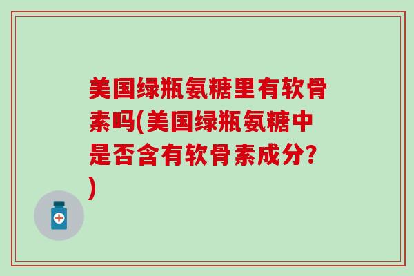美国绿瓶氨糖里有软骨素吗(美国绿瓶氨糖中是否含有软骨素成分?)-第1张图片-氨糖科普网 美国绿瓶氨糖里有软骨素吗(美国绿瓶氨糖中是否含有软骨素成分?)-第1张图片-氨糖科普网
