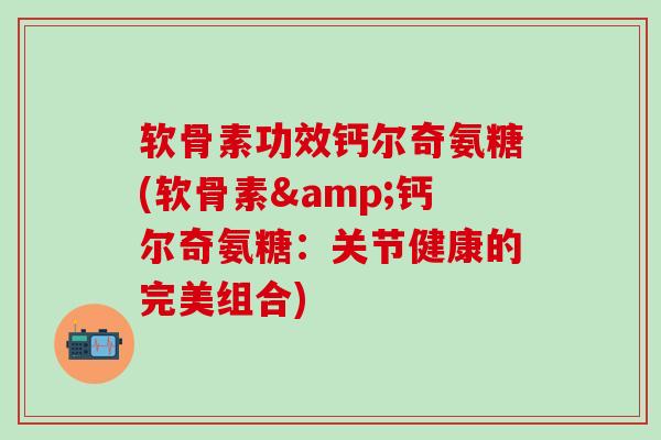 软骨素功效钙尔奇氨糖(软骨素&钙尔奇氨糖：关节健康的完美组合)-第1张图片-氨糖科普网
