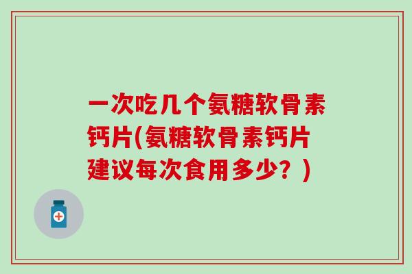 一次吃几个氨糖软骨素钙片(氨糖软骨素钙片建议每次食用多少?)-第1张图片-氨糖科普网 一次吃几个氨糖软骨素钙片(氨糖软骨素钙片建议每次食用多少?)-第1张图片-氨糖科普网